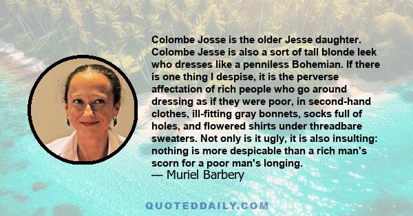 Colombe Josse is the older Jesse daughter. Colombe Jesse is also a sort of tall blonde leek who dresses like a penniless Bohemian. If there is one thing I despise, it is the perverse affectation of rich people who go