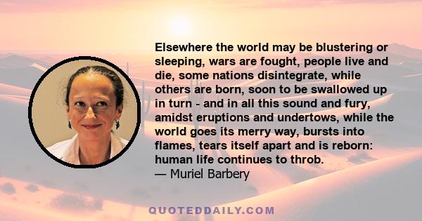 Elsewhere the world may be blustering or sleeping, wars are fought, people live and die, some nations disintegrate, while others are born, soon to be swallowed up in turn - and in all this sound and fury, amidst