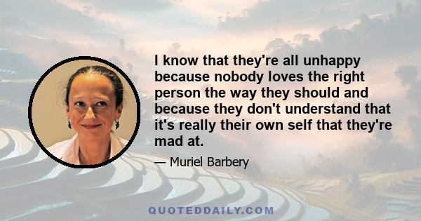 I know that they're all unhappy because nobody loves the right person the way they should and because they don't understand that it's really their own self that they're mad at.