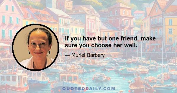 If you have but one friend, make sure you choose her well.