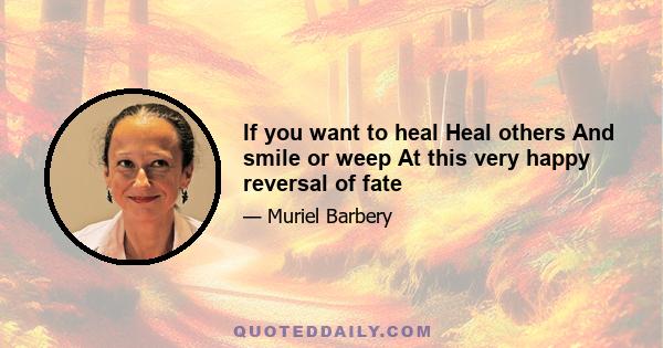 If you want to heal Heal others And smile or weep At this very happy reversal of fate