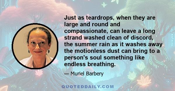 Just as teardrops, when they are large and round and compassionate, can leave a long strand washed clean of discord, the summer rain as it washes away the motionless dust can bring to a person's soul something like