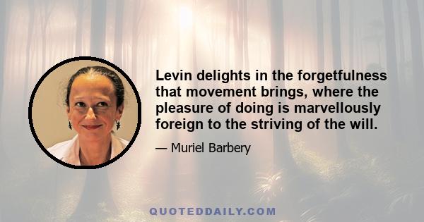 Levin delights in the forgetfulness that movement brings, where the pleasure of doing is marvellously foreign to the striving of the will.