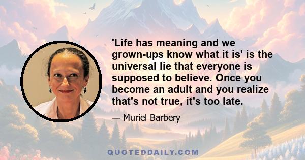 'Life has meaning and we grown-ups know what it is' is the universal lie that everyone is supposed to believe. Once you become an adult and you realize that's not true, it's too late.