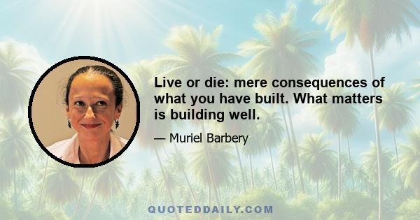 Live or die: mere consequences of what you have built. What matters is building well.