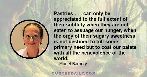 Pastries . . . can only be appreciated to the full extent of their subtlety when they are not eaten to assuage our hunger, when the orgy of their sugary sweetness is not destined to full some primary need but to coat