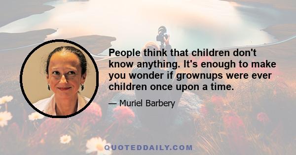 People think that children don't know anything. It's enough to make you wonder if grownups were ever children once upon a time.