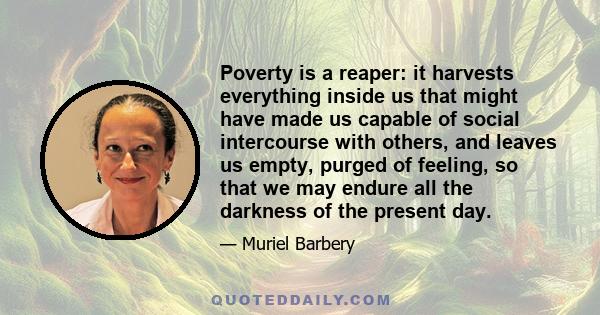 Poverty is a reaper: it harvests everything inside us that might have made us capable of social intercourse with others, and leaves us empty, purged of feeling, so that we may endure all the darkness of the present day.