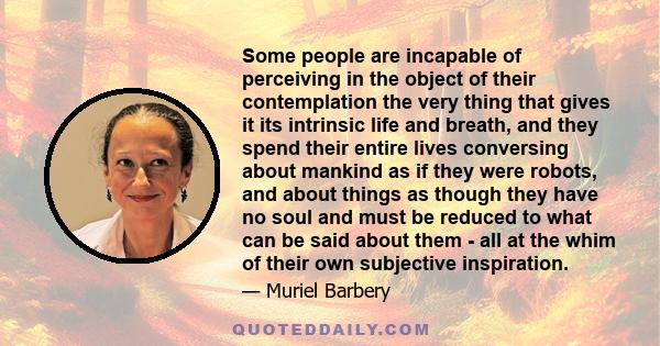 Some people are incapable of perceiving in the object of their contemplation the very thing that gives it its intrinsic life and breath, and they spend their entire lives conversing about mankind as if they were robots, 