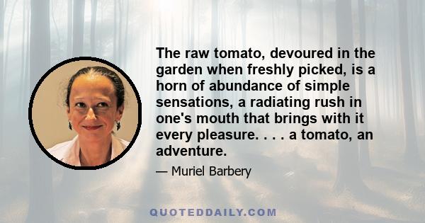 The raw tomato, devoured in the garden when freshly picked, is a horn of abundance of simple sensations, a radiating rush in one's mouth that brings with it every pleasure. . . . a tomato, an adventure.