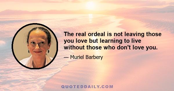 The real ordeal is not leaving those you love but learning to live without those who don't love you.