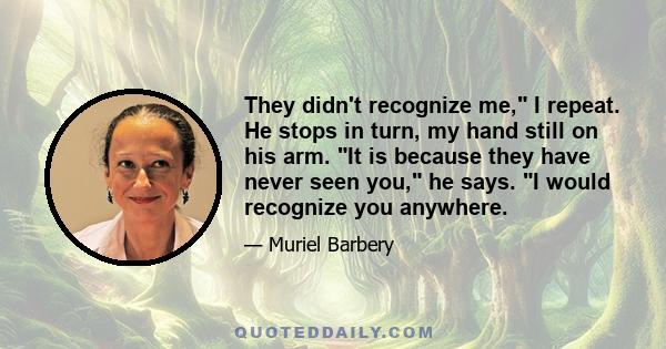 They didn't recognize me, I repeat. He stops in turn, my hand still on his arm. It is because they have never seen you, he says. I would recognize you anywhere.