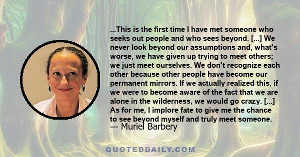 ...This is the first time I have met someone who seeks out people and who sees beyond. [...] We never look beyond our assumptions and, what's worse, we have given up trying to meet others; we just meet ourselves. We