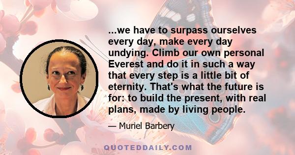 ...we have to surpass ourselves every day, make every day undying. Climb our own personal Everest and do it in such a way that every step is a little bit of eternity. That's what the future is for: to build the present, 