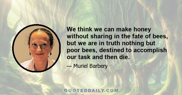 We think we can make honey without sharing in the fate of bees, but we are in truth nothing but poor bees, destined to accomplish our task and then die.