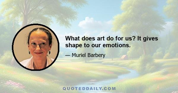 What does art do for us? It gives shape to our emotions.