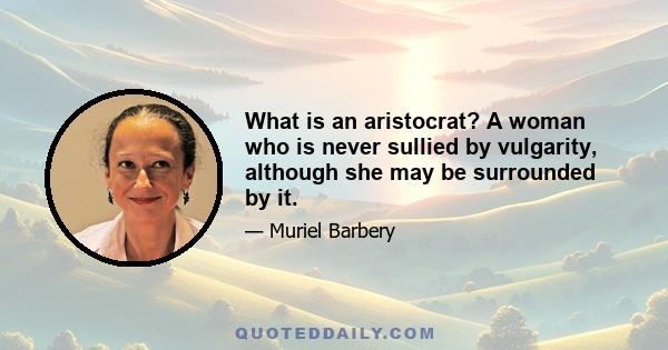 What is an aristocrat? A woman who is never sullied by vulgarity, although she may be surrounded by it.