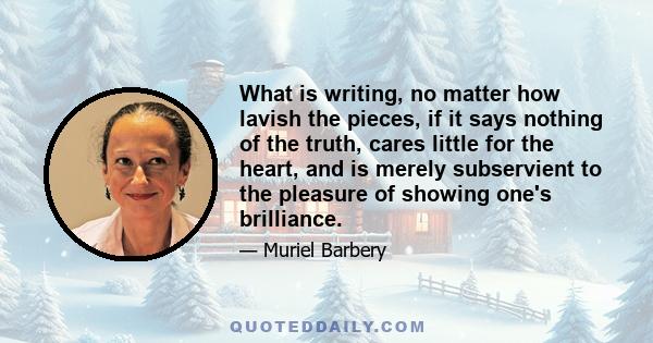 What is writing, no matter how lavish the pieces, if it says nothing of the truth, cares little for the heart, and is merely subservient to the pleasure of showing one's brilliance.