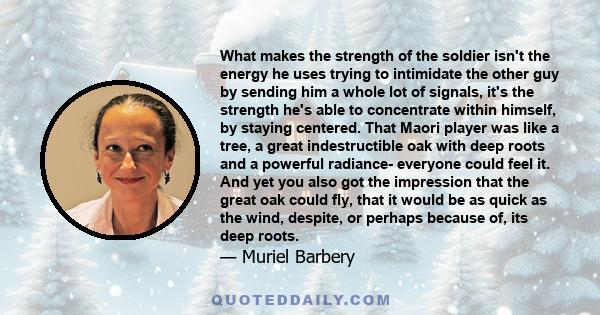 What makes the strength of the soldier isn't the energy he uses trying to intimidate the other guy by sending him a whole lot of signals, it's the strength he's able to concentrate within himself, by staying centered.