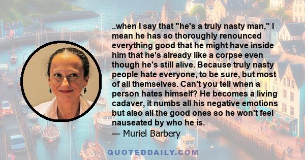 ..when I say that he's a truly nasty man, I mean he has so thoroughly renounced everything good that he might have inside him that he's already like a corpse even though he's still alive. Because truly nasty people hate 