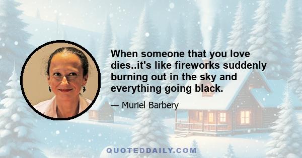 When someone that you love dies..it's like fireworks suddenly burning out in the sky and everything going black.
