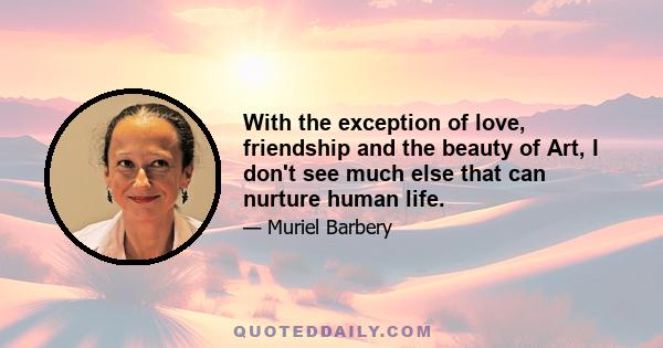 With the exception of love, friendship and the beauty of Art, I don't see much else that can nurture human life.