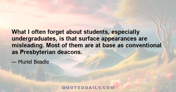 What I often forget about students, especially undergraduates, is that surface appearances are misleading. Most of them are at base as conventional as Presbyterian deacons.