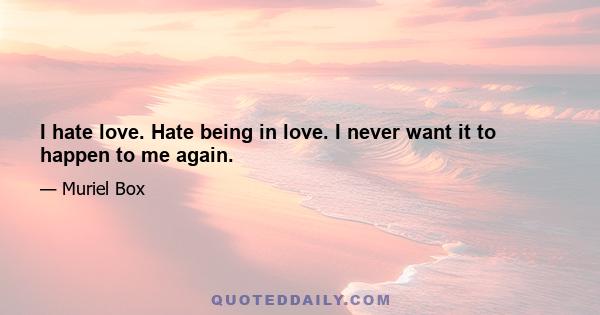 I hate love. Hate being in love. I never want it to happen to me again.