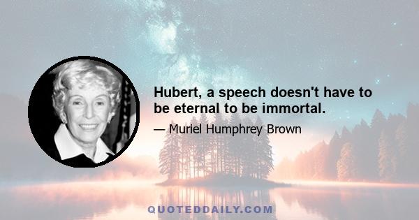 Hubert, a speech doesn't have to be eternal to be immortal.