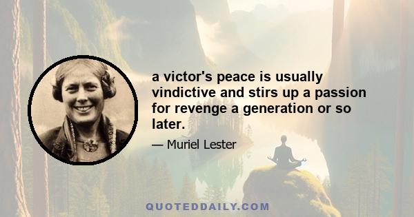 a victor's peace is usually vindictive and stirs up a passion for revenge a generation or so later.