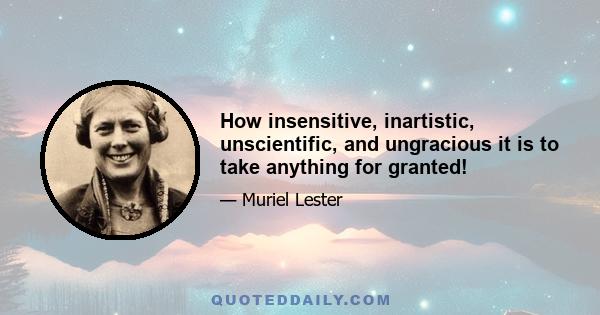 How insensitive, inartistic, unscientific, and ungracious it is to take anything for granted!