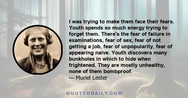 I was trying to make them face their fears. Youth spends so much energy trying to forget them. There's the fear of failure in examinations, fear of sex, fear of not getting a job, fear of unpopularity, fear of appearing 