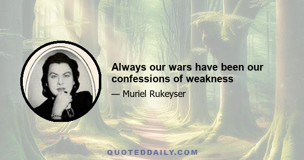 Always our wars have been our confessions of weakness