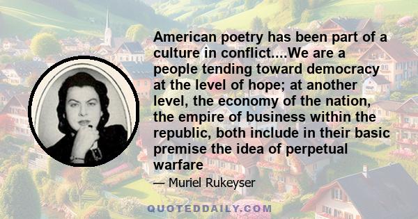 American poetry has been part of a culture in conflict....We are a people tending toward democracy at the level of hope; at another level, the economy of the nation, the empire of business within the republic, both