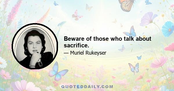 Beware of those who talk about sacrifice.