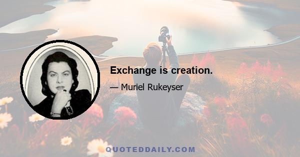 Exchange is creation.