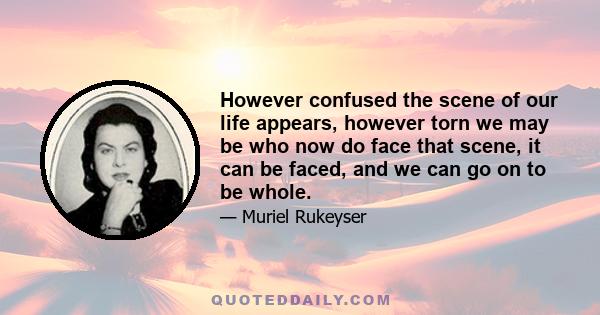 However confused the scene of our life appears, however torn we may be who now do face that scene, it can be faced, and we can go on to be whole.