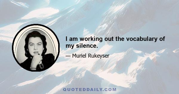 I am working out the vocabulary of my silence.