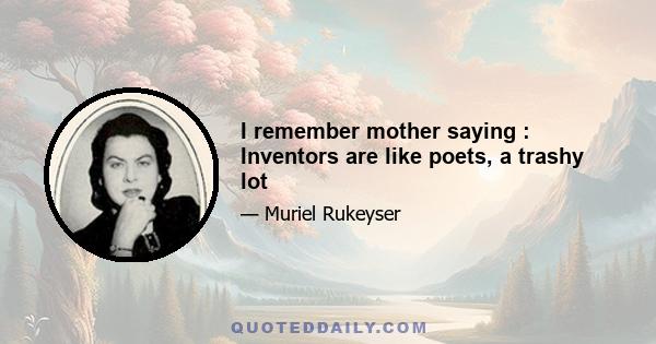 I remember mother saying : Inventors are like poets, a trashy lot