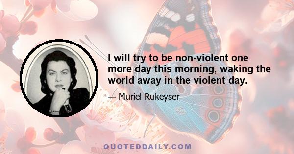 I will try to be non-violent one more day this morning, waking the world away in the violent day.