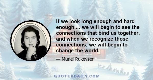 If we look long enough and hard enough ... we will begin to see the connections that bind us together, and when we recognize those connections, we will begin to change the world.