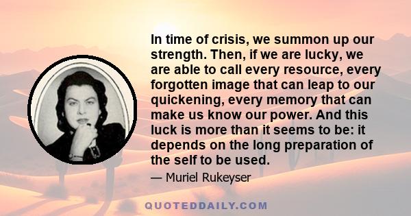 In time of crisis, we summon up our strength. Then, if we are lucky, we are able to call every resource, every forgotten image that can leap to our quickening, every memory that can make us know our power. And this luck 