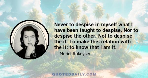 Never to despise in myself what I have been taught to despise. Nor to despise the other. Not to despise the it. To make this relation with the it: to know that I am it.