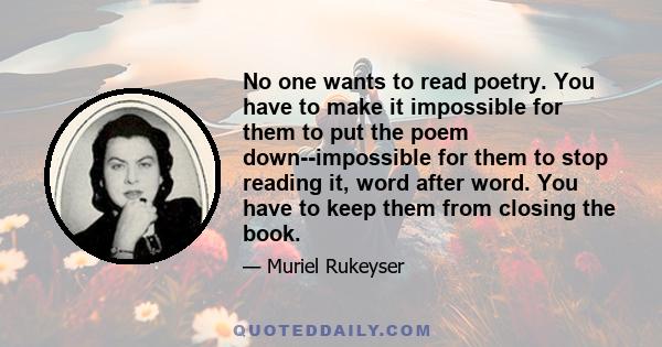 No one wants to read poetry. You have to make it impossible for them to put the poem down--impossible for them to stop reading it, word after word. You have to keep them from closing the book.