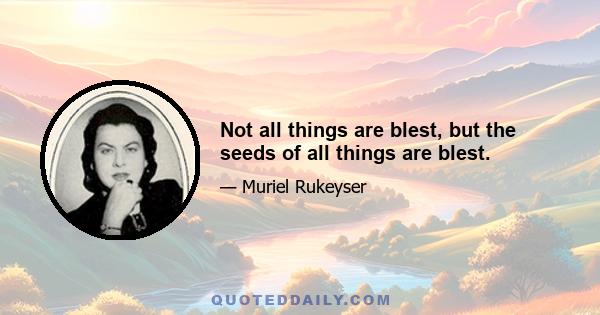 Not all things are blest, but the seeds of all things are blest.