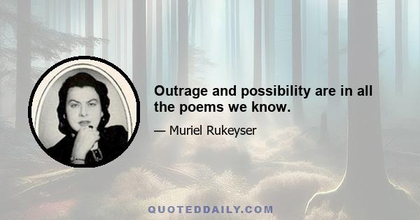 Outrage and possibility are in all the poems we know.