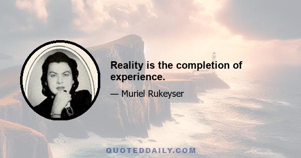 Reality is the completion of experience.