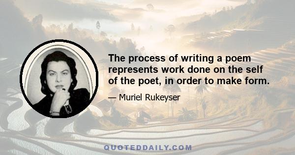 The process of writing a poem represents work done on the self of the poet, in order to make form.