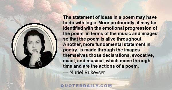 The statement of ideas in a poem may have to do with logic. More profoundly, it may be identified with the emotional progression of the poem, in terms of the music and images, so that the poem is alive throughout.