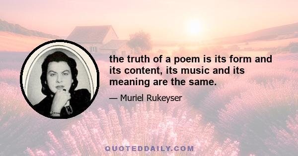 the truth of a poem is its form and its content, its music and its meaning are the same.